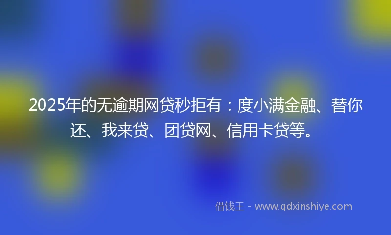 2025年的无逾期网贷秒拒有：度小满金融、替你还、我来贷、团贷网、信用卡贷等。