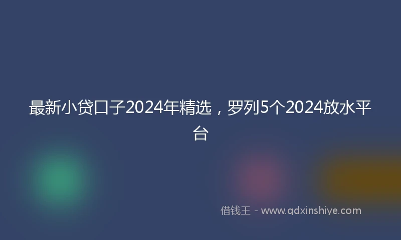 最新小贷口子2024年精选，罗列5个2024放水平台