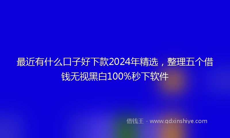 最近有什么口子好下款2024年精选，整理五个借钱无视黑白100%秒下软件