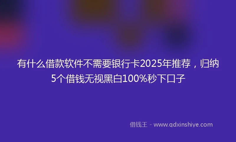 有什么借款软件不需要银行卡2025年推荐，归纳5个借钱无视黑白100%秒下口子