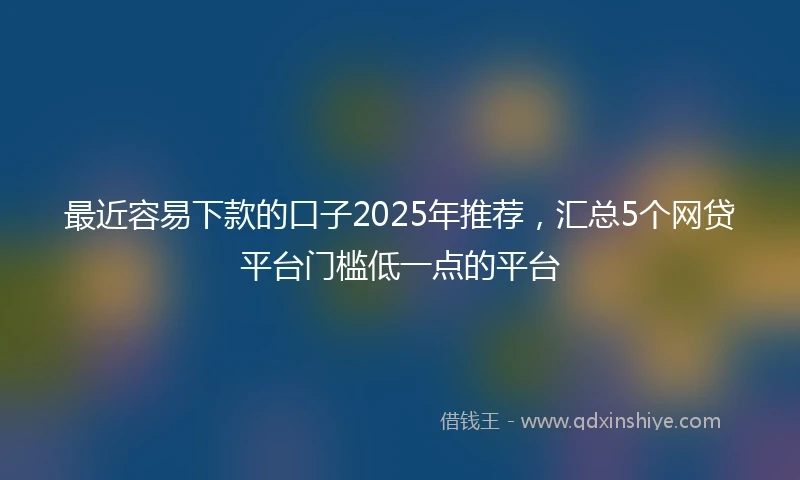 最近容易下款的口子2025年推荐，汇总5个网贷平台门槛低一点的平台