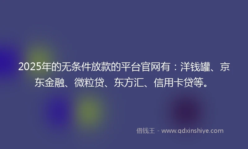 2025年的无条件放款的平台官网有：洋钱罐、京东金融、微粒贷、东方汇、信用卡贷等。