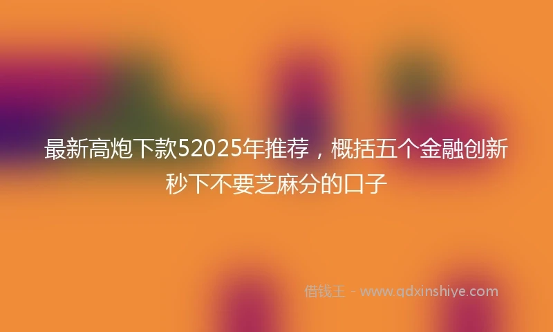 最新高炮下款52025年推荐，概括五个金融创新秒下不要芝麻分的口子