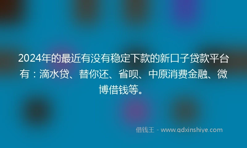 2024年的最近有没有稳定下款的新口子贷款平台有：滴水贷、替你还、省呗、中原消费金融、微博借钱等。