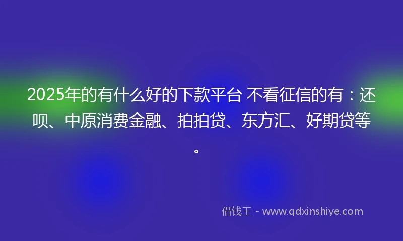2025年的有什么好的下款平台 不看征信的有：还呗、中原消费金融、拍拍贷、东方汇、好期贷等。