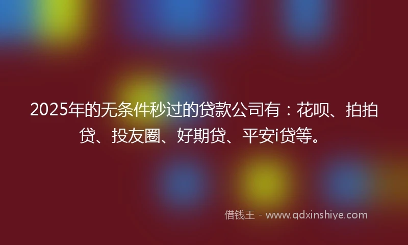 2025年的无条件秒过的贷款公司有：花呗、拍拍贷、投友圈、好期贷、平安i贷等。