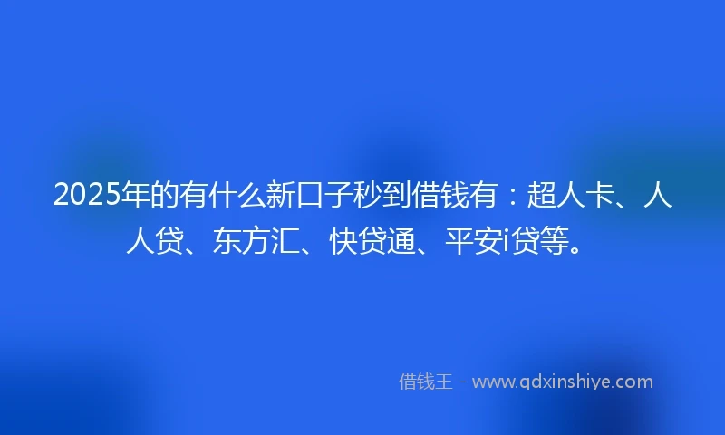 2025年的有什么新口子秒到借钱有：超人卡、人人贷、东方汇、快贷通、平安i贷等。