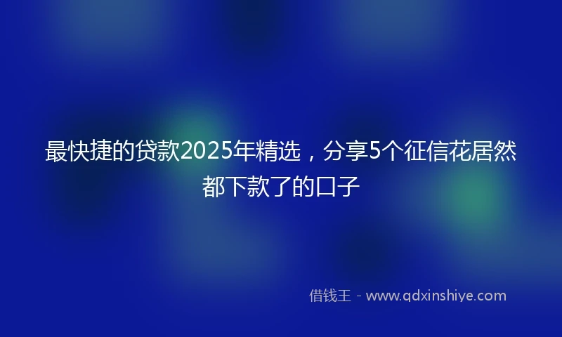 最快捷的贷款2025年精选，分享5个征信花居然都下款了的口子