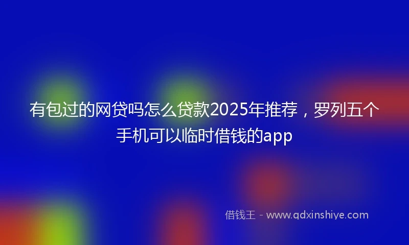 有包过的网贷吗怎么贷款2025年推荐，罗列五个手机可以临时借钱的app