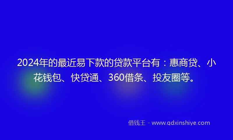 2024年的最近易下款的贷款平台有：惠商贷、小花钱包、快贷通、360借条、投友圈等。