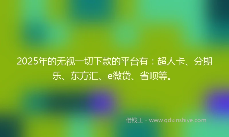 2025年的无视一切下款的平台有：超人卡、分期乐、东方汇、e微贷、省呗等。