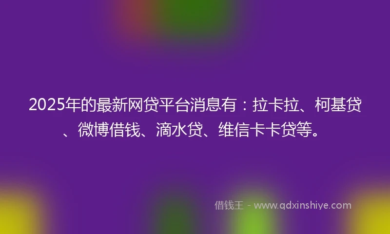 2025年的最新网贷平台消息有：拉卡拉、柯基贷、微博借钱、滴水贷、维信卡卡贷等。