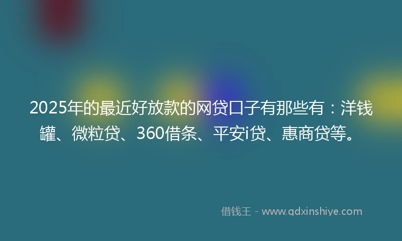 2025年的最近好放款的网贷口子有那些有：洋钱罐、微粒贷、360借条、平安i贷、惠商贷等。