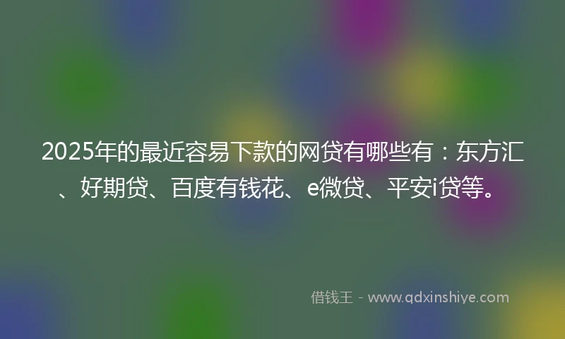 2025年的最近容易下款的网贷有哪些有：东方汇、好期贷、百度有钱花、e微贷、平安i贷等。