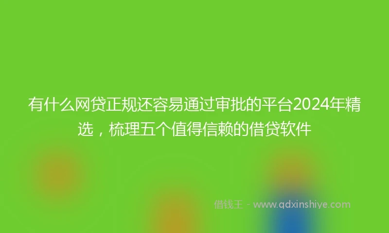 有什么网贷正规还容易通过审批的平台2024年精选，梳理五个值得信赖的借贷软件