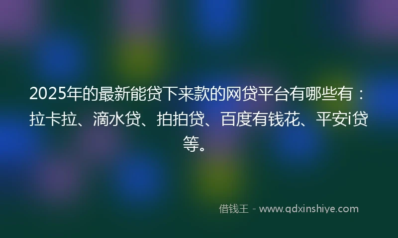 2025年的最新能贷下来款的网贷平台有哪些有：拉卡拉、滴水贷、拍拍贷、百度有钱花、平安i贷等。