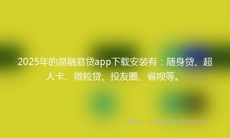 2025年的易融易贷app下载安装有：随身贷、超人卡、微粒贷、投友圈、省呗等。