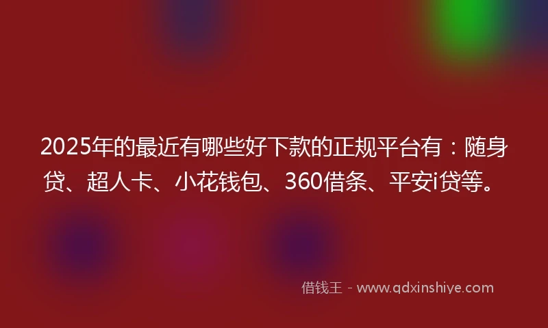 2025年的最近有哪些好下款的正规平台有：随身贷、超人卡、小花钱包、360借条、平安i贷等。
