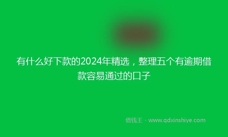 有什么好下款的2024年精选，整理五个有逾期借款容易通过的口子