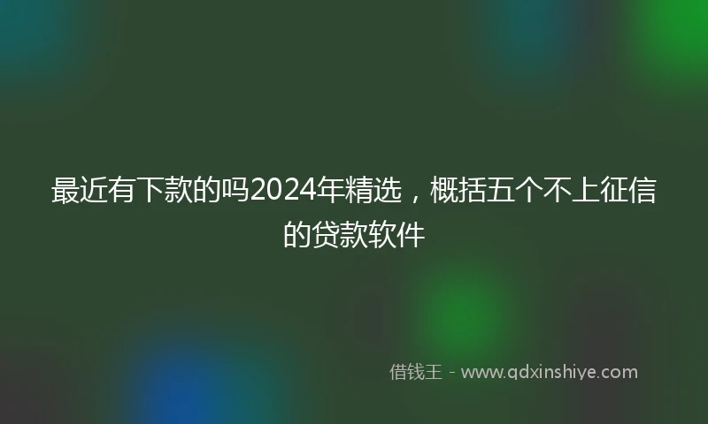 最近有下款的吗2024年精选，概括五个不上征信的贷款软件