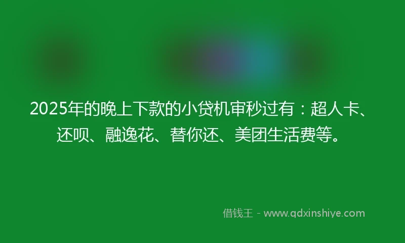 2025年的晚上下款的小贷机审秒过有：超人卡、还呗、融逸花、替你还、美团生活费等。