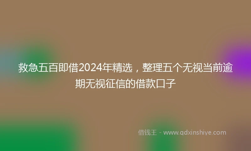 救急五百即借2024年精选，整理五个无视当前逾期无视征信的借款口子