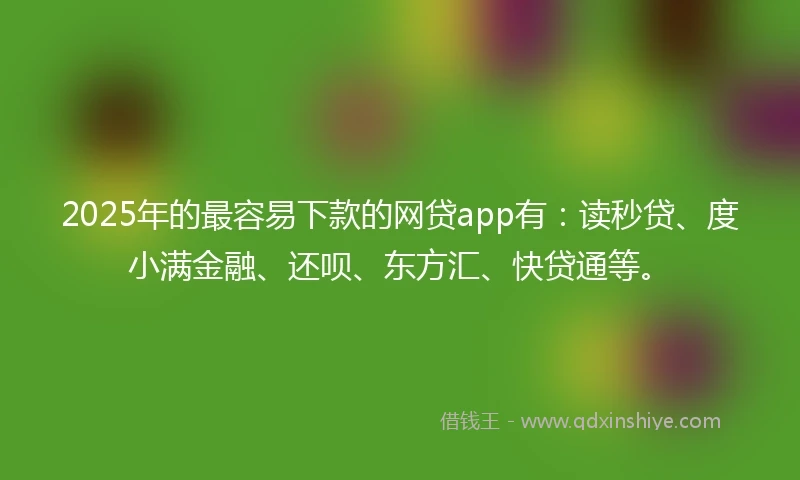2025年的最容易下款的网贷app有：读秒贷、度小满金融、还呗、东方汇、快贷通等。