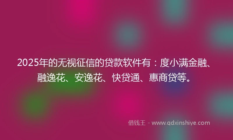 2025年的无视征信的贷款软件有：度小满金融、融逸花、安逸花、快贷通、惠商贷等。