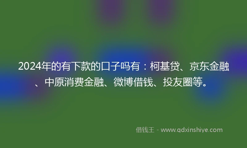 2024年的有下款的口子吗有：柯基贷、京东金融、中原消费金融、微博借钱、投友圈等。