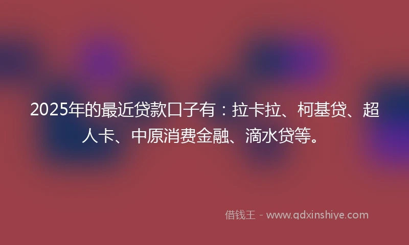 2025年的最近贷款口子有：拉卡拉、柯基贷、超人卡、中原消费金融、滴水贷等。