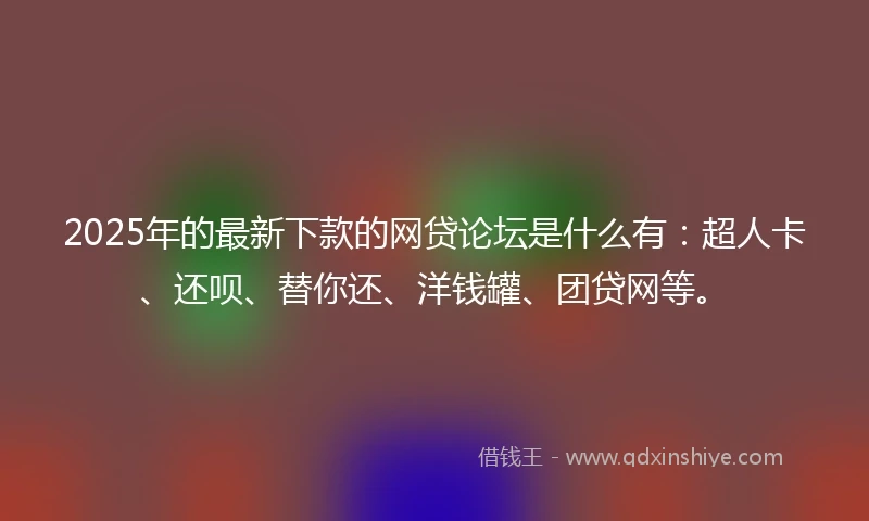 2025年的最新下款的网贷论坛是什么有：超人卡、还呗、替你还、洋钱罐、团贷网等。