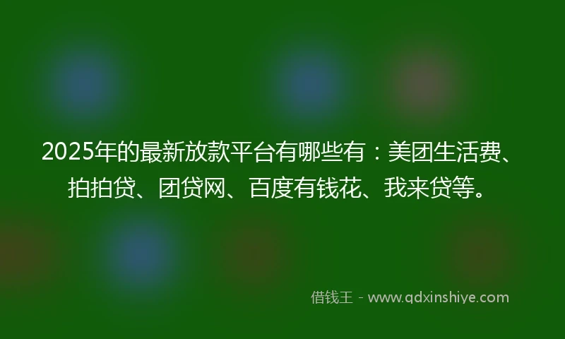 2025年的最新放款平台有哪些有：美团生活费、拍拍贷、团贷网、百度有钱花、我来贷等。