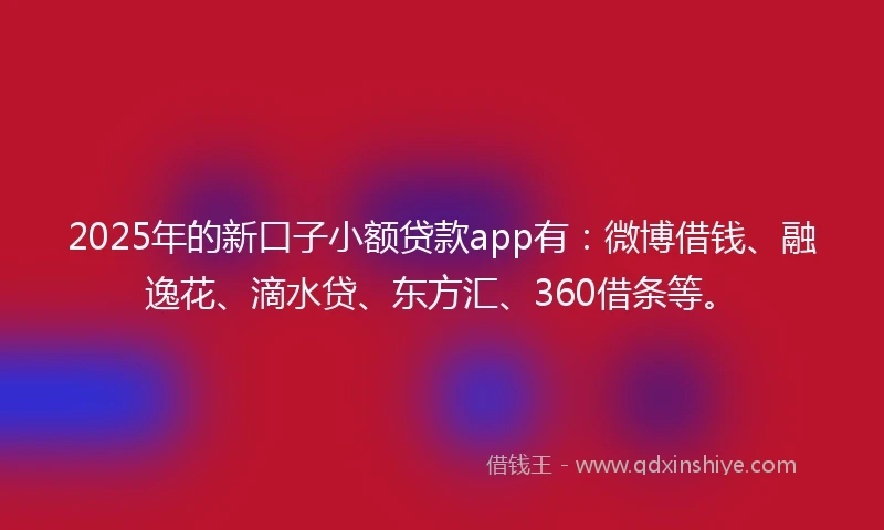 2025年的新口子小额贷款app有：微博借钱、融逸花、滴水贷、东方汇、360借条等。