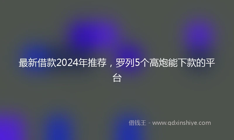 最新借款2024年推荐，罗列5个高炮能下款的平台