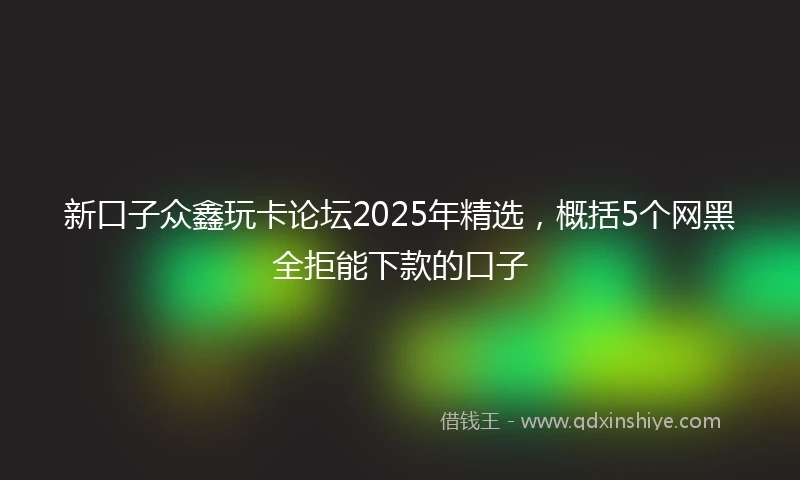 新口子众鑫玩卡论坛2025年精选，概括5个网黑全拒能下款的口子