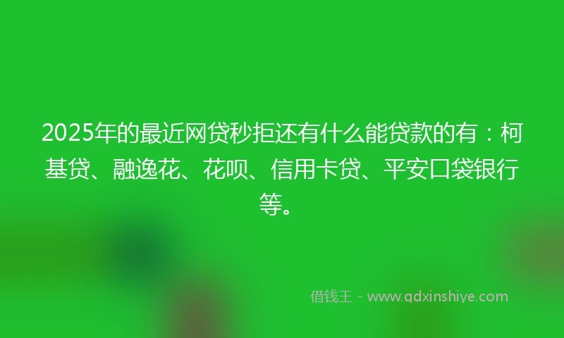 2025年的最近网贷秒拒还有什么能贷款的有：柯基贷、融逸花、花呗、信用卡贷、平安口袋银行等。