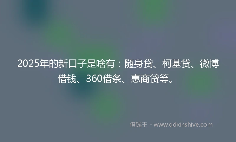 2025年的新口子是啥有：随身贷、柯基贷、微博借钱、360借条、惠商贷等。