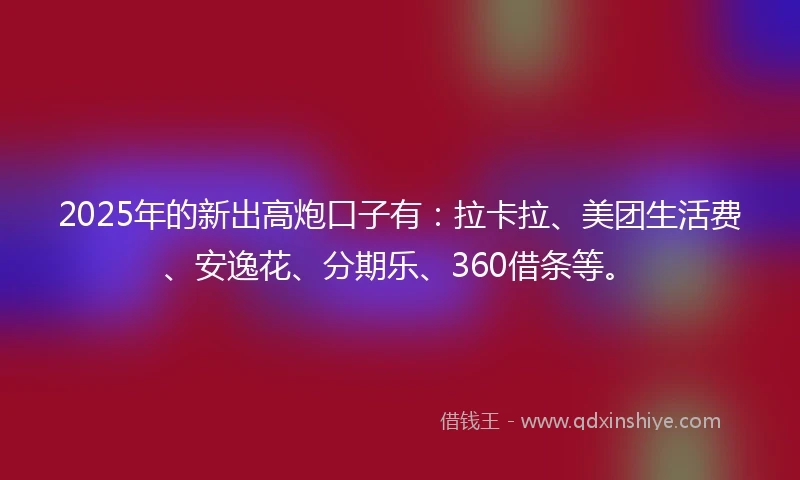 2025年的新出高炮口子有：拉卡拉、美团生活费、安逸花、分期乐、360借条等。