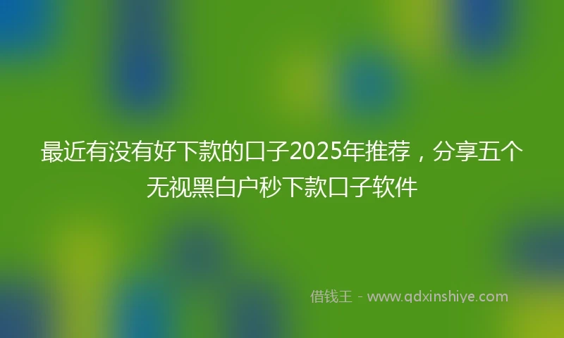最近有没有好下款的口子2025年推荐，分享五个无视黑白户秒下款口子软件