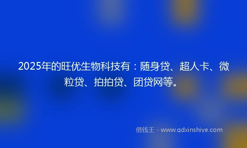 2025年的旺优生物科技有：随身贷、超人卡、微粒贷、拍拍贷、团贷网等。