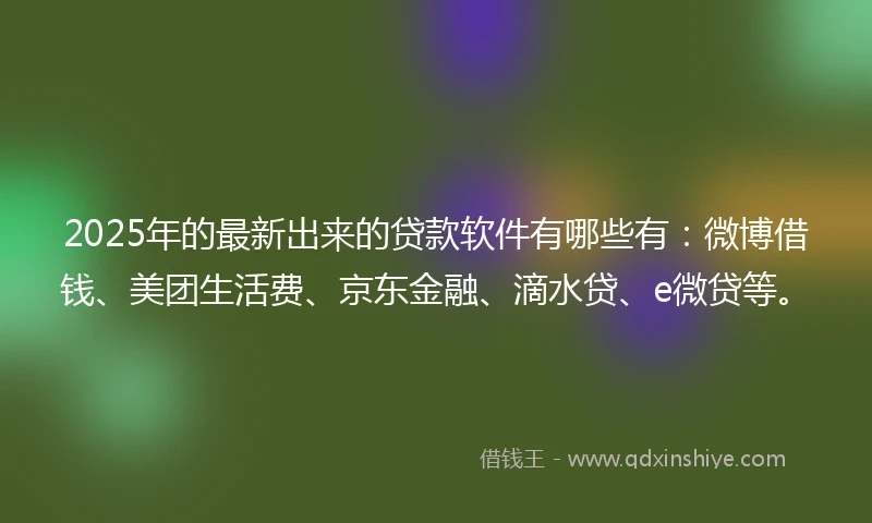 2025年的最新出来的贷款软件有哪些有：微博借钱、美团生活费、京东金融、滴水贷、e微贷等。