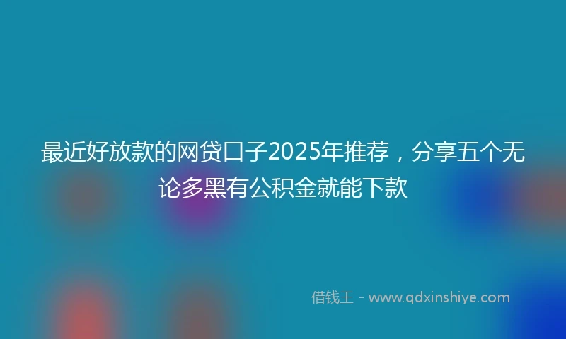 最近好放款的网贷口子2025年推荐，分享五个无论多黑有公积金就能下款