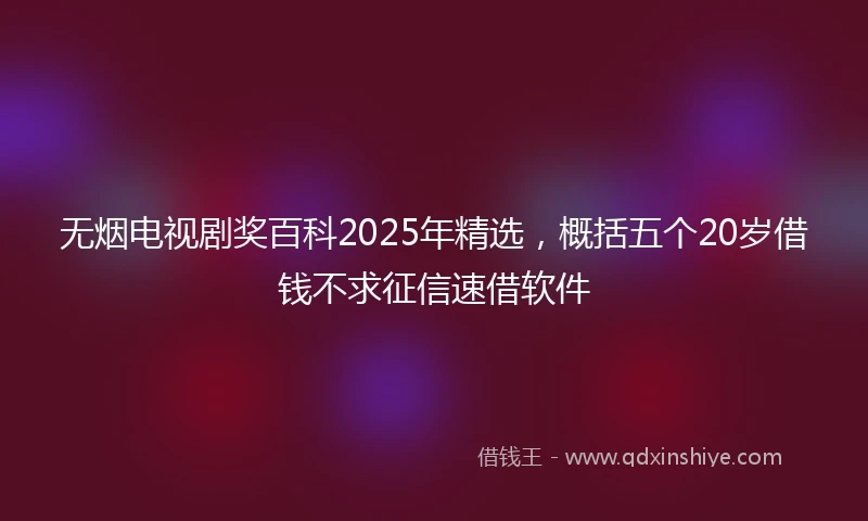 无烟电视剧奖百科2025年精选，概括五个20岁借钱不求征信速借软件