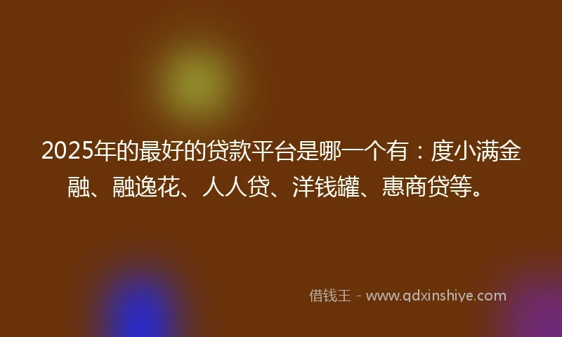 2025年的最好的贷款平台是哪一个有：度小满金融、融逸花、人人贷、洋钱罐、惠商贷等。