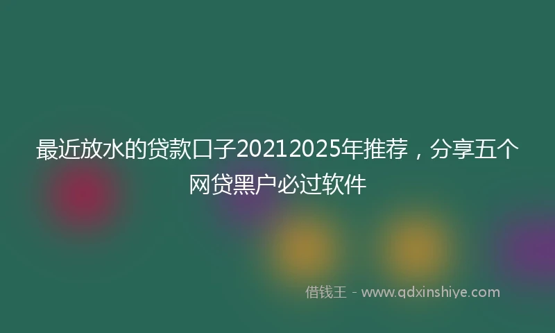 最近放水的贷款口子20212025年推荐，分享五个网贷黑户必过软件