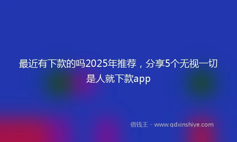 最近有下款的吗2025年推荐，分享5个无视一切是人就下款app