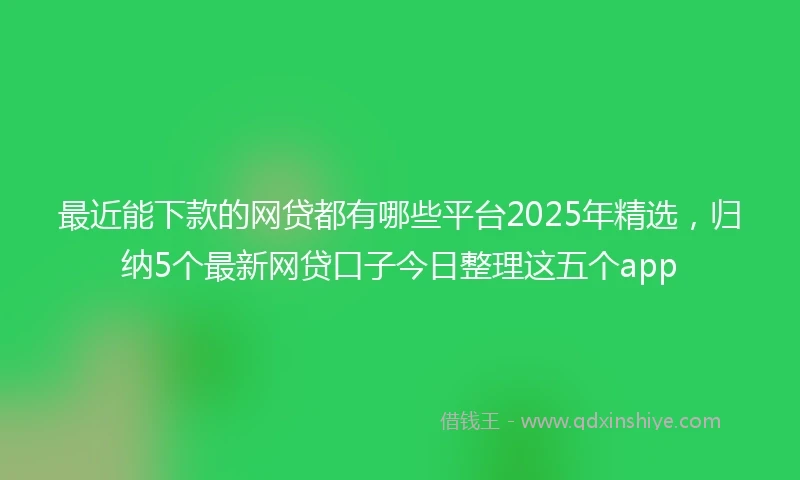 最近能下款的网贷都有哪些平台2025年精选，归纳5个最新网贷口子今日整理这五个app