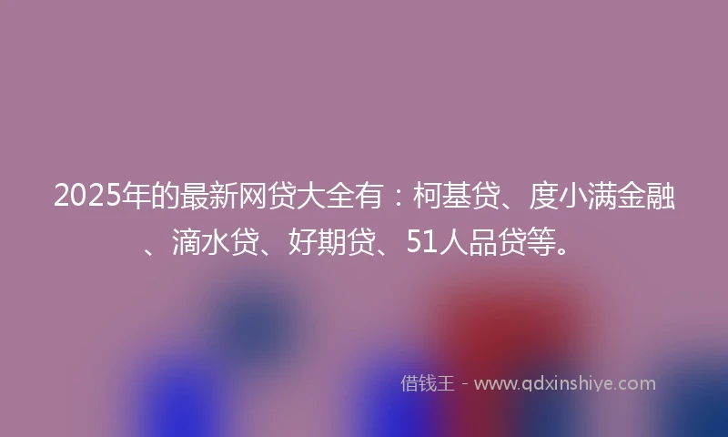 2025年的最新网贷大全有：柯基贷、度小满金融、滴水贷、好期贷、51人品贷等。