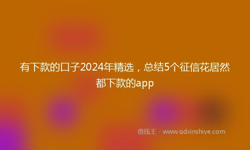 有下款的口子2024年精选，总结5个征信花居然都下款的app