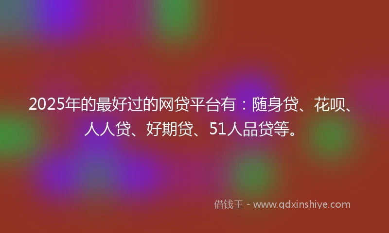 2025年的最好过的网贷平台有：随身贷、花呗、人人贷、好期贷、51人品贷等。